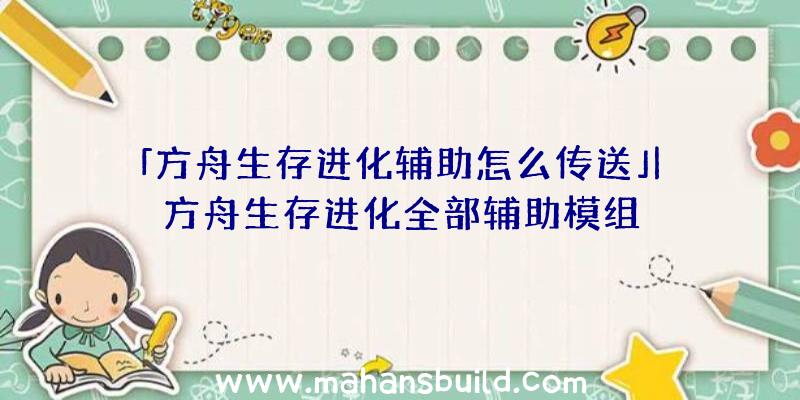 「方舟生存进化辅助怎么传送」|方舟生存进化全部辅助模组